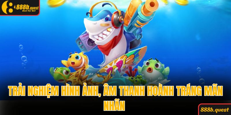 Trải nghiệm hình ảnh, âm thanh hoành tráng mãn nhãn